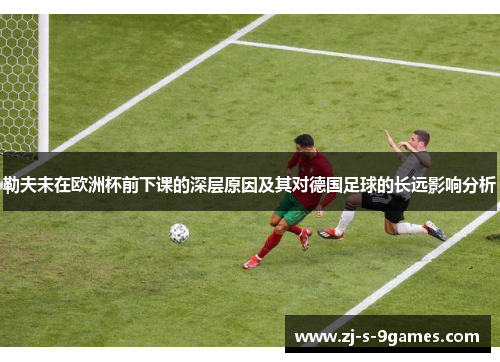 勒夫未在欧洲杯前下课的深层原因及其对德国足球的长远影响分析