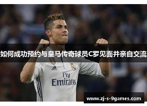 如何成功预约与皇马传奇球员C罗见面并亲自交流