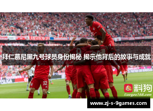 拜仁慕尼黑九号球员身份揭秘 揭示他背后的故事与成就