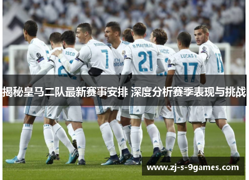 揭秘皇马二队最新赛事安排 深度分析赛季表现与挑战
