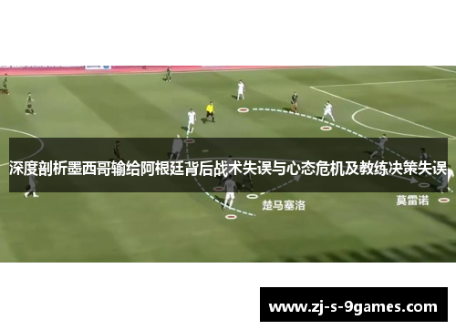 深度剖析墨西哥输给阿根廷背后战术失误与心态危机及教练决策失误