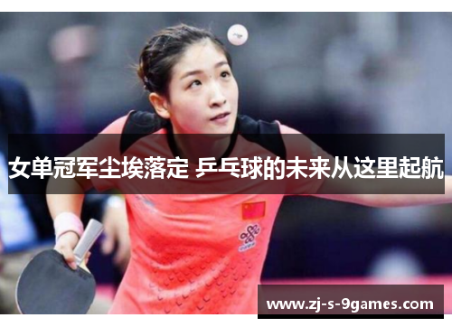 女单冠军尘埃落定 乒乓球的未来从这里起航