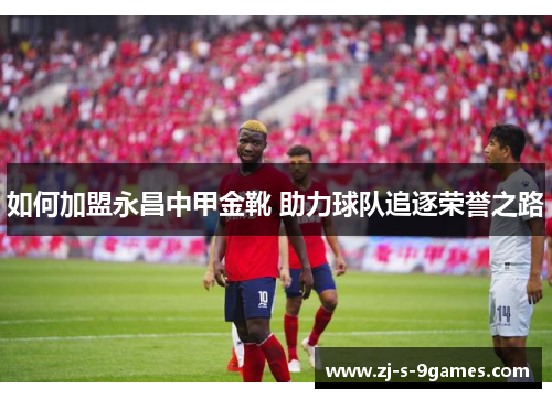 如何加盟永昌中甲金靴 助力球队追逐荣誉之路