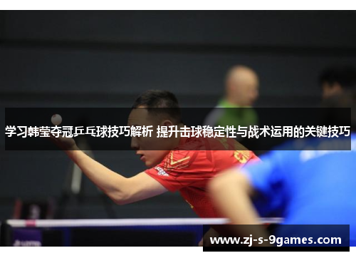 学习韩莹夺冠乒乓球技巧解析 提升击球稳定性与战术运用的关键技巧