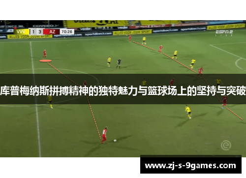 库普梅纳斯拼搏精神的独特魅力与篮球场上的坚持与突破 库普梅纳斯拼搏精神的独特魅力与篮球场上的坚持与突破
