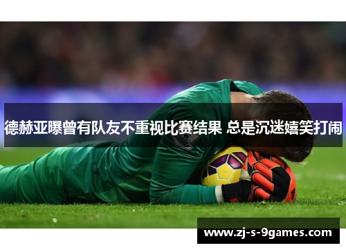 德赫亚曝曾有队友不重视比赛结果 总是沉迷嬉笑打闹