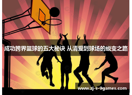 成功跨界篮球的五大秘诀 从清爱到球场的蜕变之路