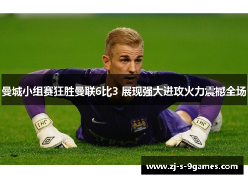曼城小组赛狂胜曼联6比3 展现强大进攻火力震撼全场