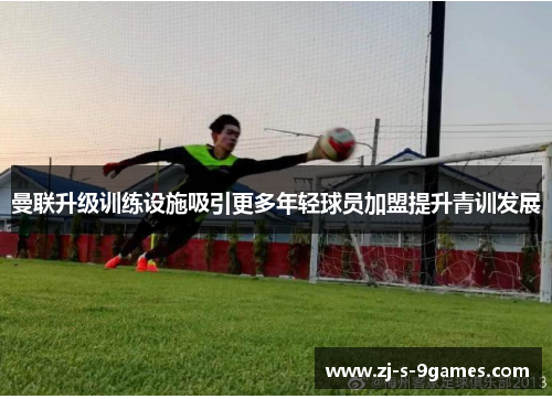 曼联升级训练设施吸引更多年轻球员加盟提升青训发展