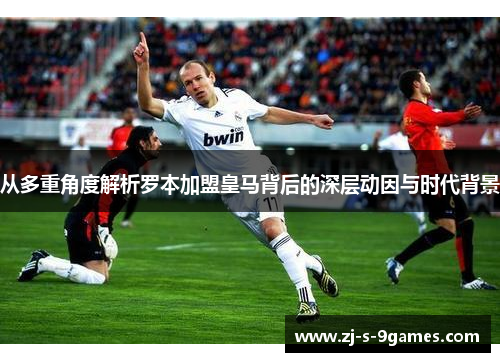 从多重角度解析罗本加盟皇马背后的深层动因与时代背景