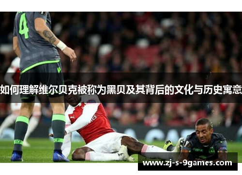 如何理解维尔贝克被称为黑贝及其背后的文化与历史寓意