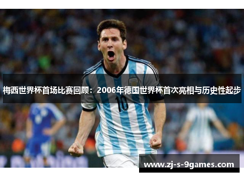 梅西世界杯首场比赛回顾：2006年德国世界杯首次亮相与历史性起步