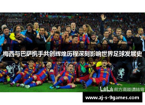 梅西与巴萨携手共创辉煌历程深刻影响世界足球发展史