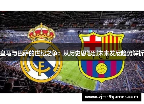 皇马与巴萨的世纪之争：从历史恩怨到未来发展趋势解析