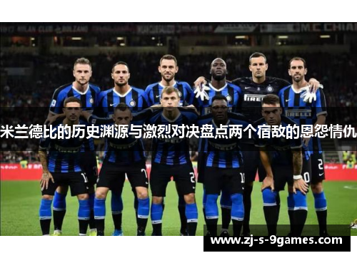米兰德比的历史渊源与激烈对决盘点两个宿敌的恩怨情仇 米兰德比的历史渊源与激烈对决盘点两个宿敌的恩怨情仇