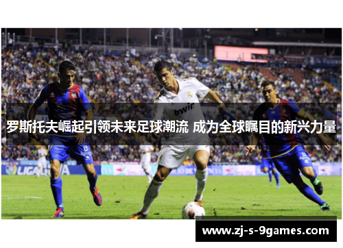 罗斯托夫崛起引领未来足球潮流 成为全球瞩目的新兴力量