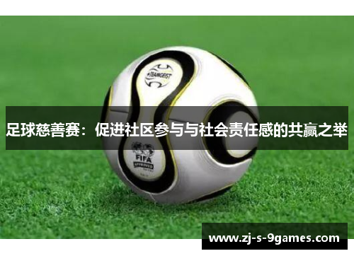 足球慈善赛：促进社区参与与社会责任感的共赢之举