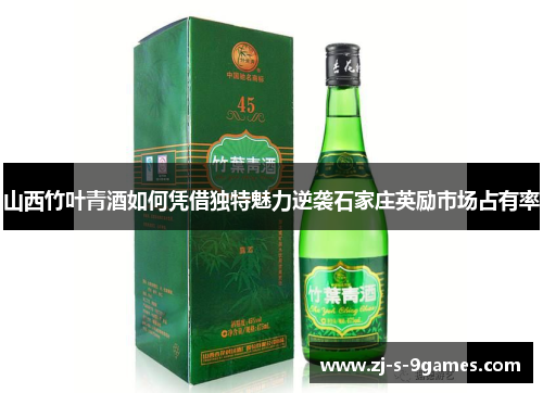 山西竹叶青酒如何凭借独特魅力逆袭石家庄英励市场占有率