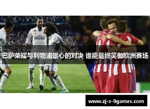 巴萨荣耀与利物浦雄心的对决 谁能最终笑傲欧洲赛场 巴萨荣耀与利物浦雄心的对决 谁能最终笑傲欧洲赛场