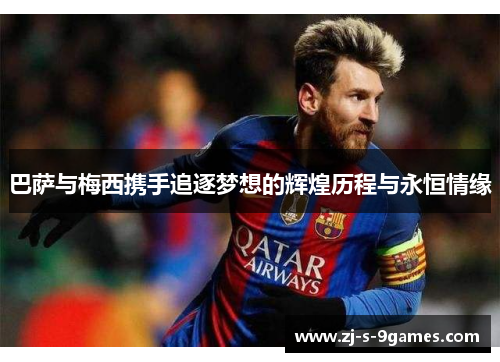 巴萨与梅西携手追逐梦想的辉煌历程与永恒情缘 巴萨与梅西携手追逐梦想的辉煌历程与永恒情缘