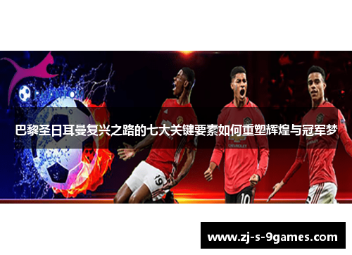 巴黎圣日耳曼复兴之路的七大关键要素如何重塑辉煌与冠军梦 巴黎圣日耳曼复兴之路的七大关键要素如何重塑辉煌与冠军梦