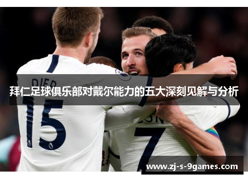 拜仁足球俱乐部对戴尔能力的五大深刻见解与分析 拜仁足球俱乐部对戴尔能力的五大深刻见解与分析