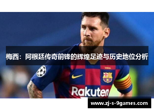 梅西：阿根廷传奇前锋的辉煌足迹与历史地位分析