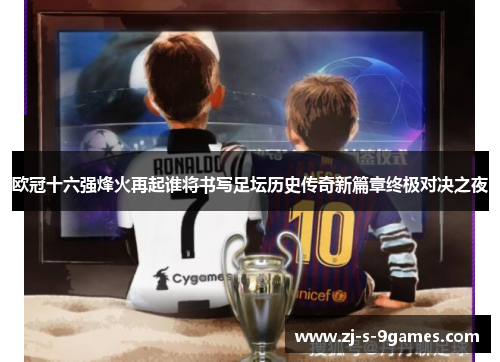 欧冠十六强烽火再起谁将书写足坛历史传奇新篇章终极对决之夜