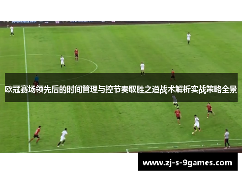 欧冠赛场领先后的时间管理与控节奏取胜之道战术解析实战策略全景