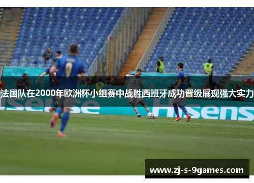 法国队在2000年欧洲杯小组赛中战胜西班牙成功晋级展现强大实力