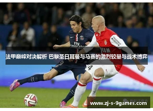 法甲巅峰对决解析 巴黎圣日耳曼与马赛的激烈较量与战术博弈