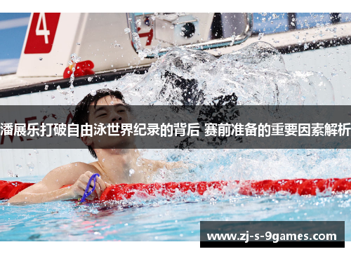 潘展乐打破自由泳世界纪录的背后 赛前准备的重要因素解析 潘展乐打破自由泳世界纪录的背后 赛前准备的重要因素解析