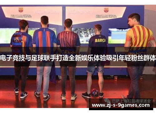 电子竞技与足球联手打造全新娱乐体验吸引年轻粉丝群体