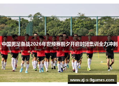 中国男足备战2026年世预赛前夕开启封闭集训全力冲刺