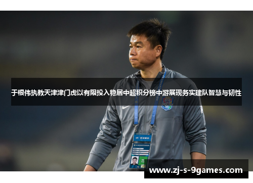 于根伟执教天津津门虎以有限投入稳居中超积分榜中游展现务实建队智慧与韧性