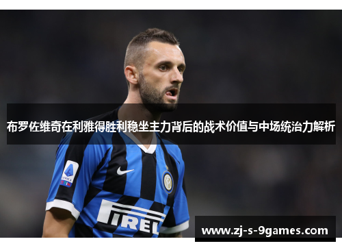 布罗佐维奇在利雅得胜利稳坐主力背后的战术价值与中场统治力解析