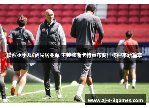 横滨水手J联赛屈居亚军 主帅穆斯卡特宣布离任将迎来新篇章