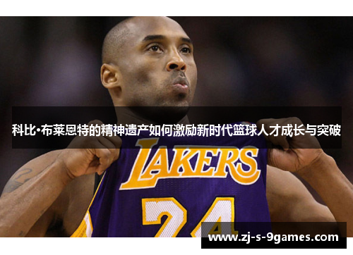 科比·布莱恩特的精神遗产如何激励新时代篮球人才成长与突破