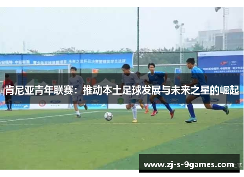 肯尼亚青年联赛：推动本土足球发展与未来之星的崛起