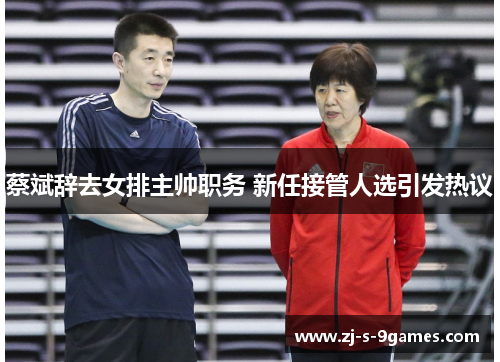 蔡斌辞去女排主帅职务 新任接管人选引发热议