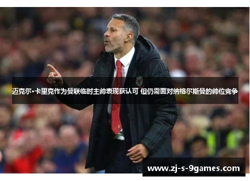 迈克尔·卡里克作为曼联临时主帅表现获认可 但仍需面对纳格尔斯曼的帅位竞争 迈克尔·卡里克作为曼联临时主帅表现获认可 但仍需面对纳格尔斯曼的帅位竞争