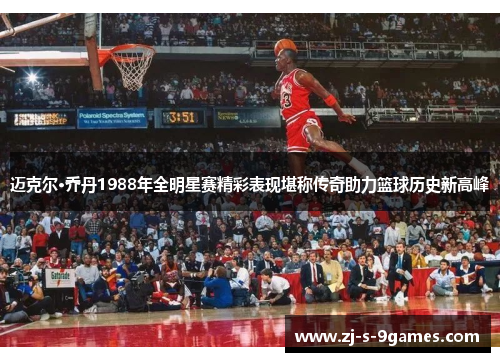 迈克尔·乔丹1988年全明星赛精彩表现堪称传奇助力篮球历史新高峰