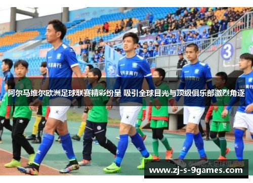 阿尔马维尔欧洲足球联赛精彩纷呈 吸引全球目光与顶级俱乐部激烈角逐 阿尔马维尔欧洲足球联赛精彩纷呈 吸引全球目光与顶级俱乐部激烈角逐