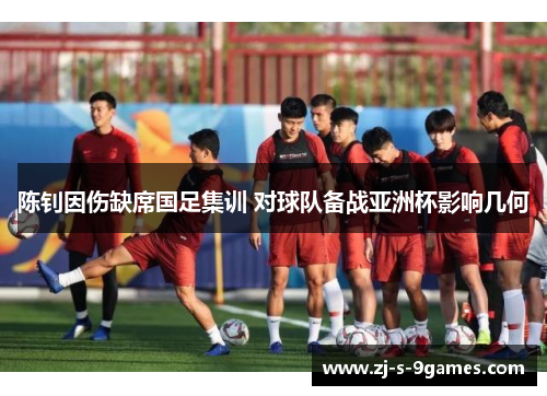 陈钊因伤缺席国足集训 对球队备战亚洲杯影响几何 陈钊因伤缺席国足集训 对球队备战亚洲杯影响几何