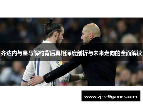 齐达内与皇马解约背后真相深度剖析与未来走向的全面解读 齐达内与皇马解约背后真相深度剖析与未来走向的全面解读