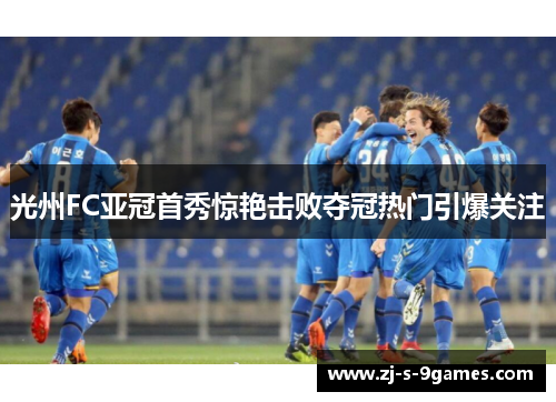 光州FC亚冠首秀惊艳击败夺冠热门引爆关注 光州FC亚冠首秀惊艳击败夺冠热门引爆关注